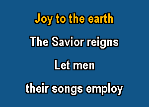 Joy to the earth
The Savior reigns

Let men

their songs employ