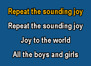 Repeat the sounding joy
Repeat the sounding joy
Joy to the world

All the boys and girls