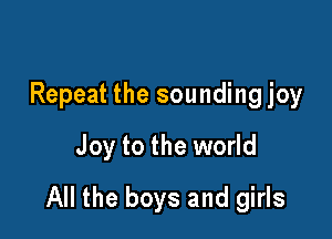 Repeat the sounding joy
Joy to the world

All the boys and girls