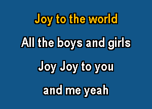 Joy to the world

All the boys and girls
Joy Joy to you

and me yeah