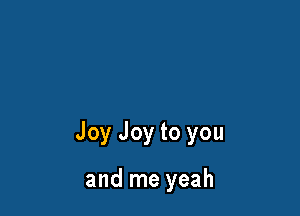 Joy Joy to you

and me yeah