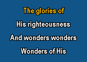 The glories of

His righteousness

And wonders wonders

Wonders of His