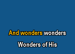 And wonders wonders

Wonders of His