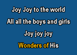 Joy Joy to the world

All all the boys and girls

Joyioyioy
Wonders of His