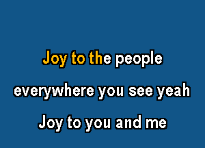 Joy to the people

everywhere you see yeah

Joy to you and me