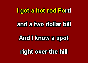 I got a hot rod Ford

and a two dollar bill

And I know a spot

right over the hill