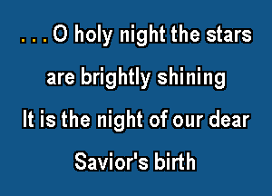 . . .0 holy night the stars
are brightly shining

It is the night of our dear

Savior's birth
