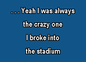 . . .Yeah I was always

the crazy one
I broke into

the stadium