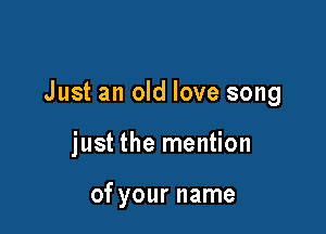 Just an old love song

just the mention

of your name