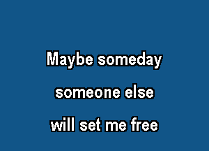 Maybe someday

someone else

will set me free