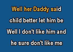 Well her Daddy said
child better let him be

Well I don't like him and

he sure don't like me