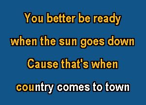 You better be ready

when the sun goes down

Cause that's when

country comes to town