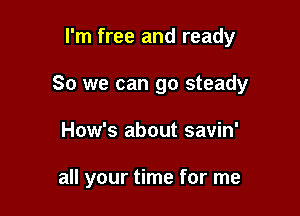 I'm free and ready

So we can go steady

How's about savin'

all your time for me