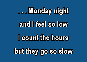 ...Monday night

and I feel so low
I count the hours

but they go so slow