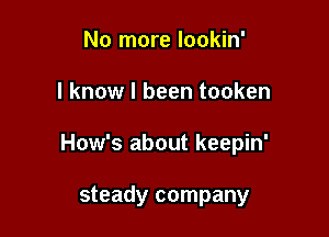 No more lookin'

I know I been tooken

How's about keepin'

steady company