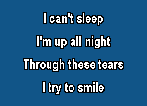 I can't sleep

I'm up all night

Through these tears

ltry to smile