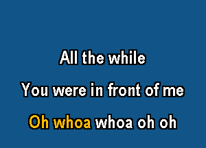 All the while

You were in front of me

Oh whoa whoa oh oh