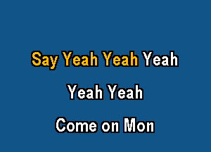 Say Yeah Yeah Yeah

Yeah Yeah

Come on Mon