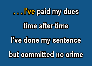...l've paid my dues

time after time
I've done my sentence

but committed no crime