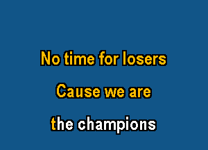 No time for losers

Cause we are

the champions