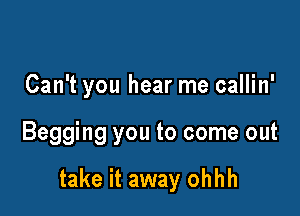 Can't you hear me callin'

Begging you to come out

take it away ohhh