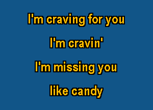 I'm craving for you

I'm cravin'

I'm missing you

like candy