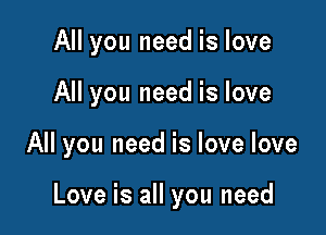 All you need is love
All you need is love

All you need is love love

Love is all you need