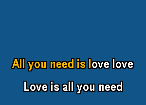 All you need is love love

Love is all you need