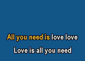 All you need is love love

Love is all you need