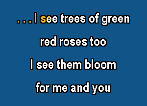 . . . I see trees of green
red roses too

I see them bloom

for me and you
