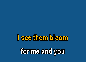 I see them bloom

for me and you