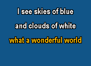 I see skies of blue

and clouds of white

what a wonderful world