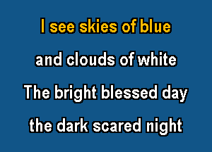 I see skies of blue

and clouds of white

The bright blessed day

the dark scared night