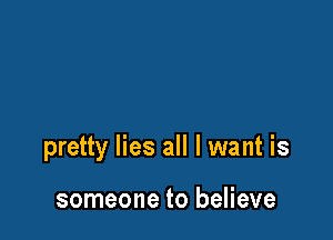 pretty lies all I want is

someone to believe
