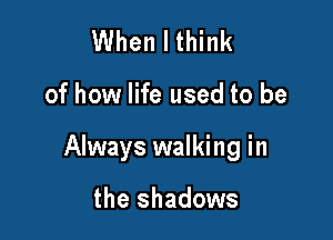 When I think

of how life used to be

Always walking in

the shadows