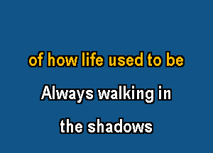 of how life used to be

Always walking in

the shadows
