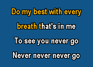 Do my best with every
breath that's in me

To see you never go

Nevernevernevergo