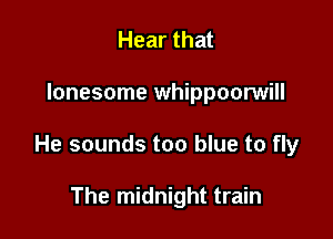 Hear that

lonesome whippoorwill

He sounds too blue to fly

The midnight train