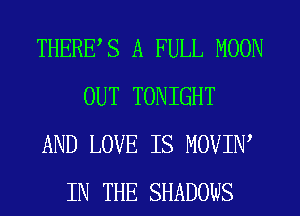 THERES A FULL MOON
OUT TONIGHT
AND LOVE IS MOVIW
IN THE SHADOWS