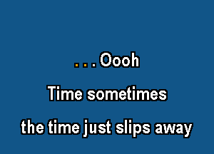 ...Oooh

Time sometimes

the time just slips away