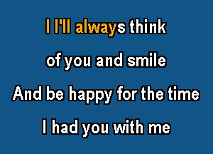 ll'll always think

of you and smile

And be happy for the time

I had you with me