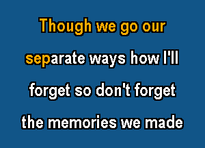 Though we go our

separate ways how I'll

forget so don't forget

the memories we made