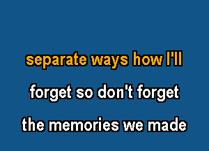 separate ways how I'll

forget so don't forget

the memories we made