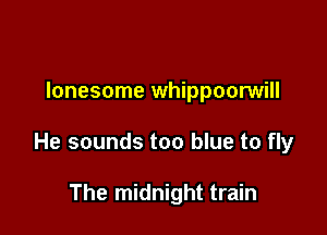 lonesome whippoorwill

He sounds too blue to fly

The midnight train