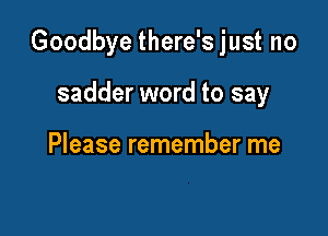 Goodbye there's just no

sadder word to say

Please remember me