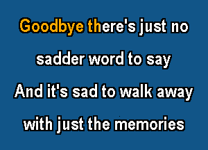 Goodbye there's just no
sadder word to say

And it's sad to walk away

with just the memories