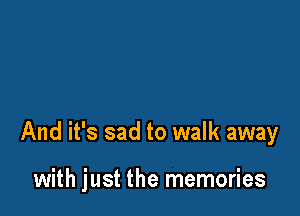 And it's sad to walk away

with just the memories