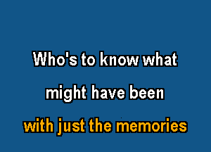 Who's to know what

might have been

with just the memories