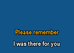 Please remember

I was there for you