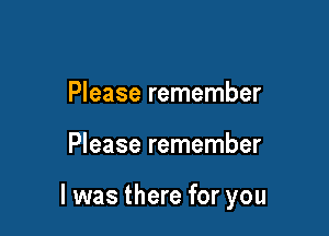 Please remember

Please remember

I was there for you